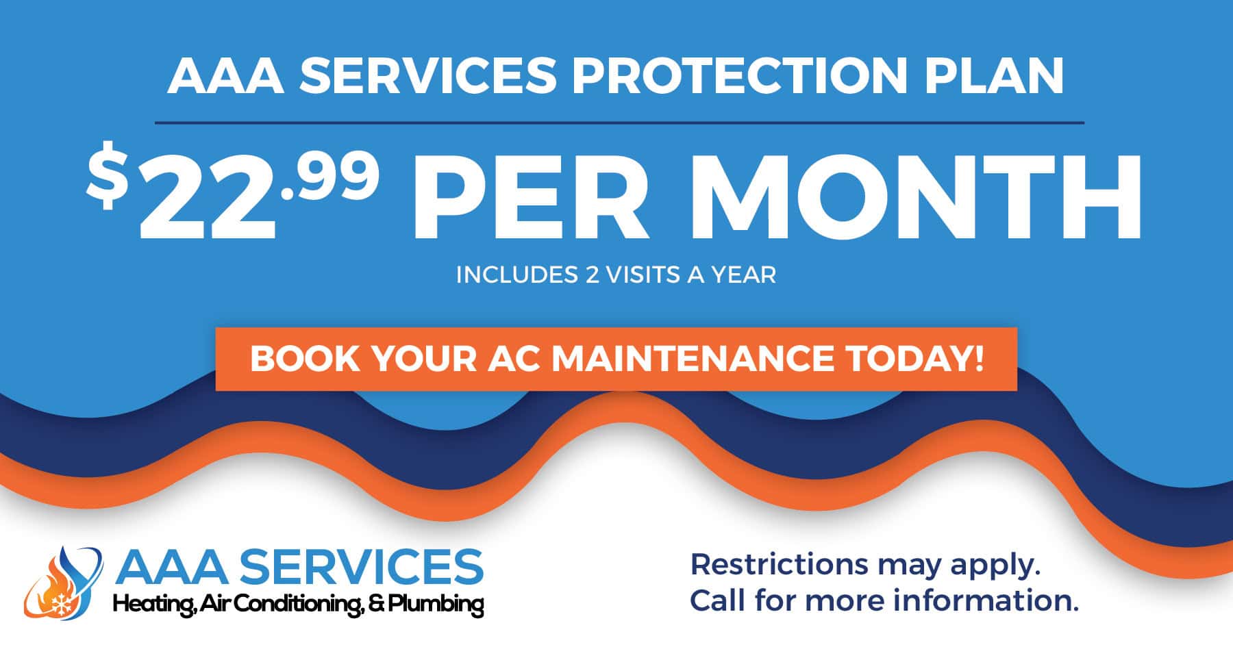 AAA Services Protection Plan. .99 per month. Includes 2 visits a year. Restrictions may apply. Call for more information.