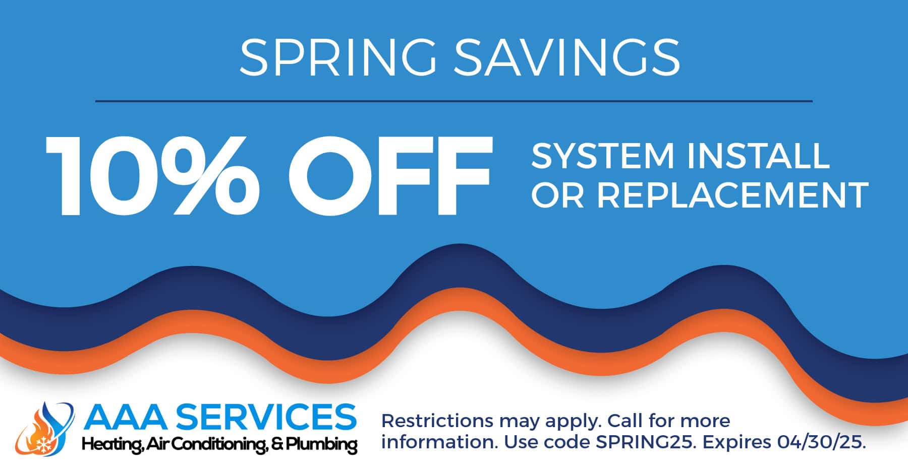 Spring Savings 10% off system install or replacement. Restrictions may apply. Call for more information. Use code SPRING25. Expires 04/30/2025.