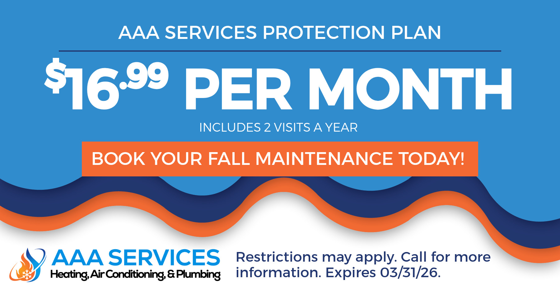 AAA Services Protection Plan. $16.99 per month includes 2 visits a year. Book your fall maintenance today! Restrictions may apply. Call for more information. Expires 03/31/26.